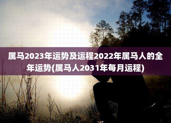 属马2023年运势及运程2022年属马人的全年运势(属马人2031年每月运程)