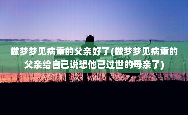 做梦梦见病重的父亲好了(做梦梦见病重的父亲给自己说想他已过世的母亲了)