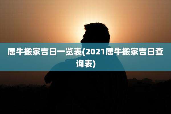 属牛搬家吉日一览表(2021属牛搬家吉日查询表)