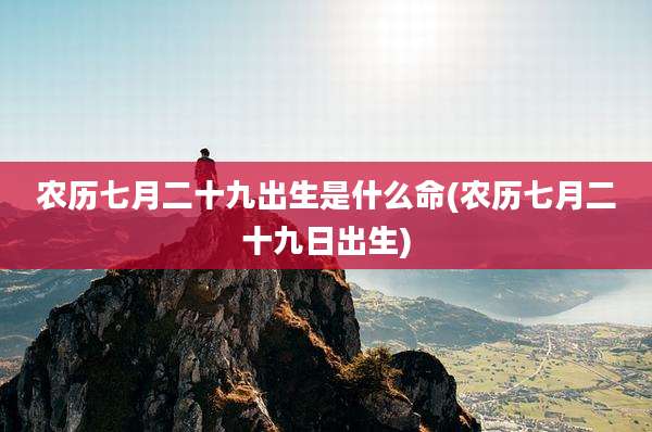 农历七月二十九出生是什么命(农历七月二十九日出生)