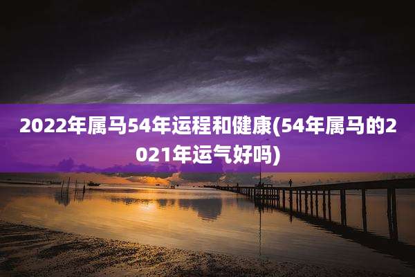 2022年属马54年运程和健康(54年属马的2021年运气好吗)