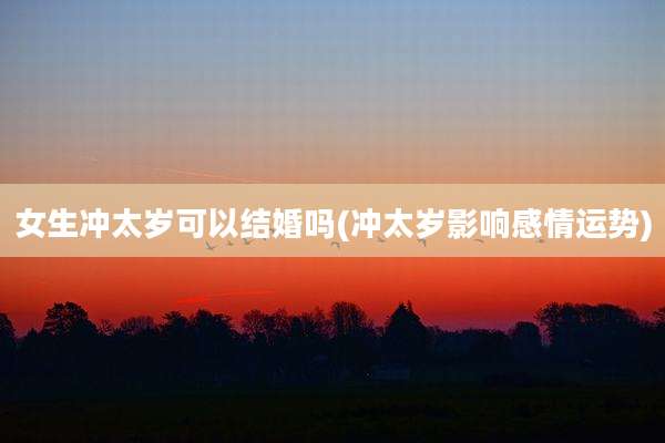 女生冲太岁可以结婚吗(冲太岁影响感情运势)