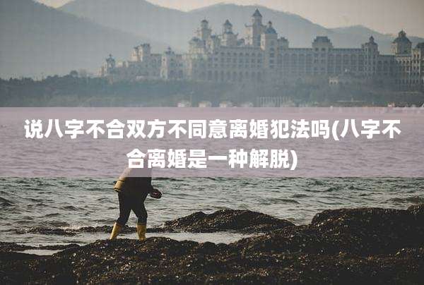 说八字不合双方不同意离婚犯法吗(八字不合离婚是一种解脱)