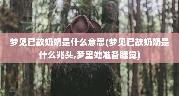 梦见已故奶奶是什么意思(梦见已故奶奶是什么兆头,梦里她准备睡觉)