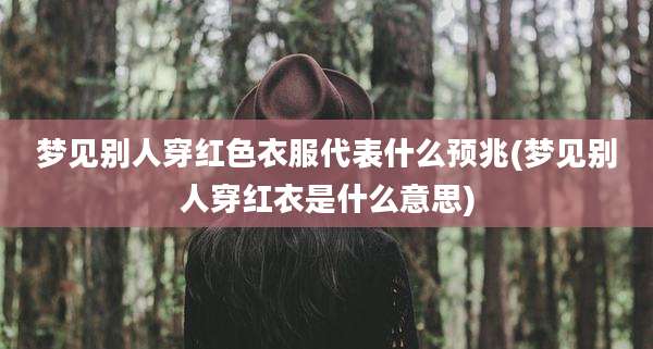 梦见别人穿红色衣服代表什么预兆(梦见别人穿红衣是什么意思)