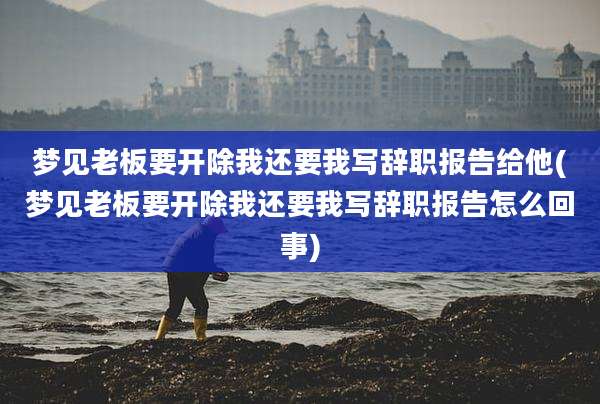 梦见老板要开除我还要我写辞职报告给他(梦见老板要开除我还要我写辞职报告怎么回事)