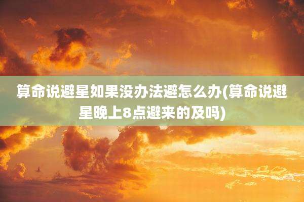 算命说避星如果没办法避怎么办(算命说避星晚上8点避来的及吗)