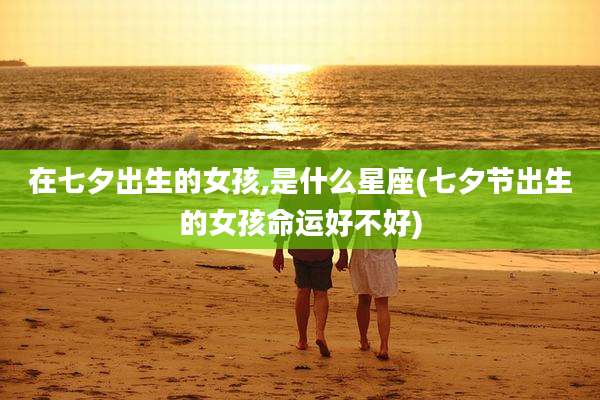 在七夕出生的女孩,是什么星座(七夕节出生的女孩命运好不好)