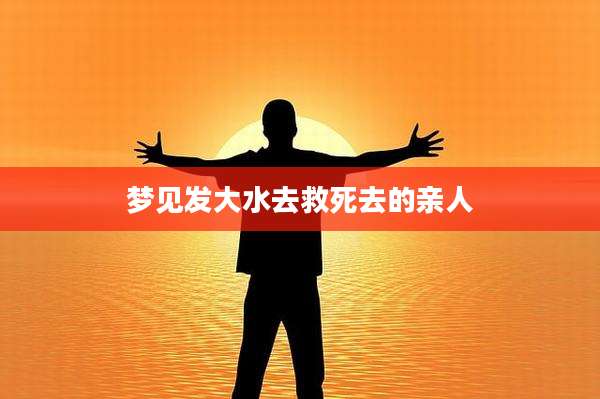 梦见发大水去救死去的亲人