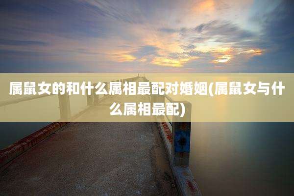 属鼠女的和什么属相最配对婚姻(属鼠女与什么属相最配)