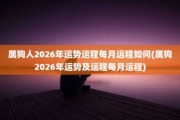 属狗人2026年运势运程每月运程如何(属狗2026年运势及运程每月运程)