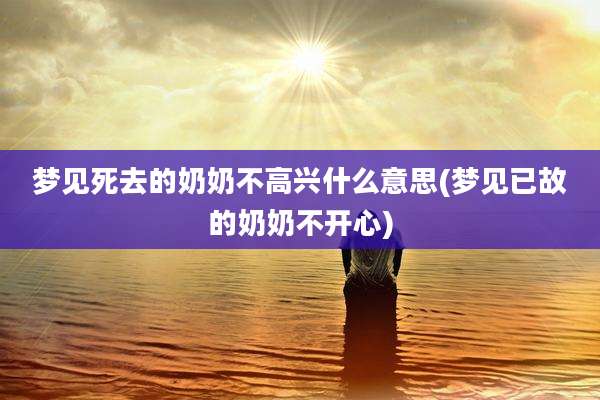 梦见死去的奶奶不高兴什么意思(梦见已故的奶奶不开心)