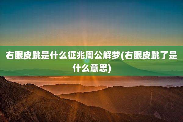 右眼皮跳是什么征兆周公解梦(右眼皮跳了是什么意思)