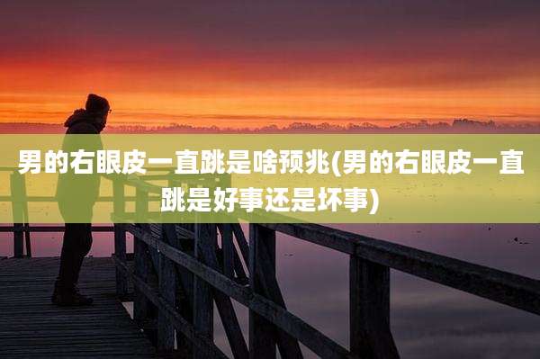 男的右眼皮一直跳是啥预兆(男的右眼皮一直跳是好事还是坏事)
