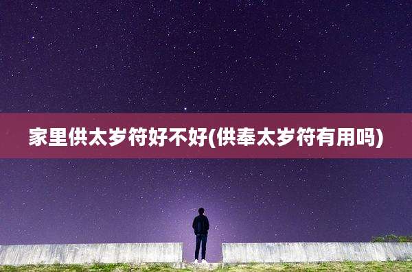 家里供太岁符好不好(供奉太岁符有用吗)