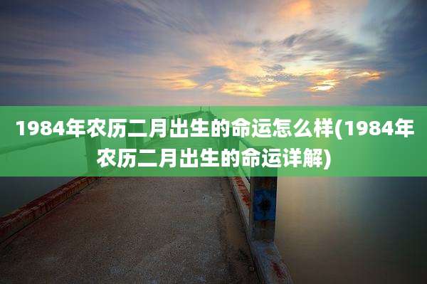 1984年农历二月出生的命运怎么样(1984年农历二月出生的命运详解)
