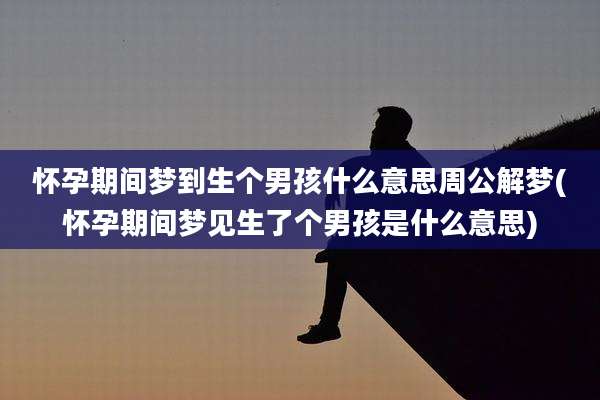 怀孕期间梦到生个男孩什么意思周公解梦(怀孕期间梦见生了个男孩是什么意思)