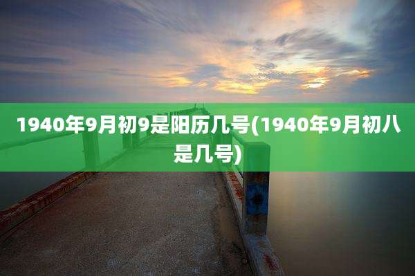 1940年9月初9是阳历几号(1940年9月初八是几号)