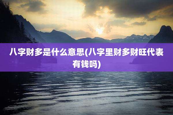八字财多是什么意思(八字里财多财旺代表有钱吗)