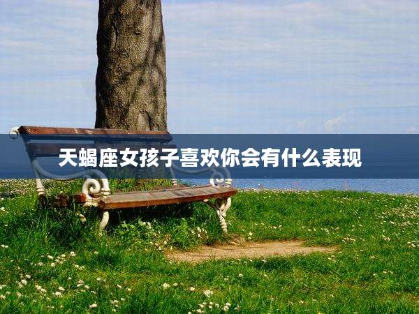 天蝎座女孩子喜欢你会有什么表现