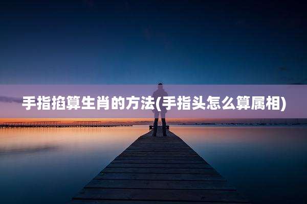 手指掐算生肖的方法(手指头怎么算属相)