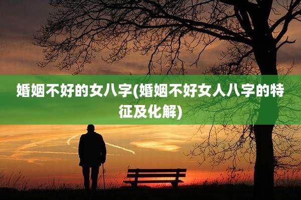 婚姻不好的女八字(婚姻不好女人八字的特征及化解)