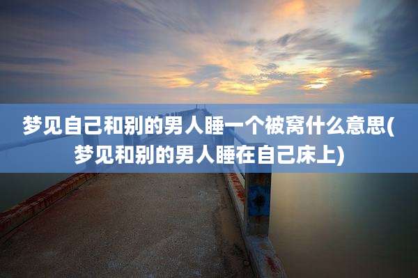 梦见自己和别的男人睡一个被窝什么意思(梦见和别的男人睡在自己床上)