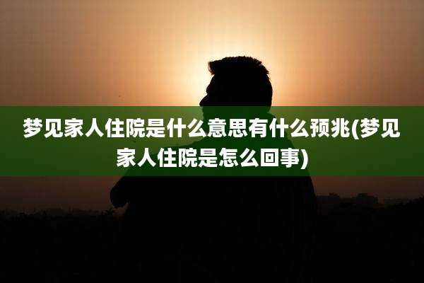 梦见家人住院是什么意思有什么预兆(梦见家人住院是怎么回事)