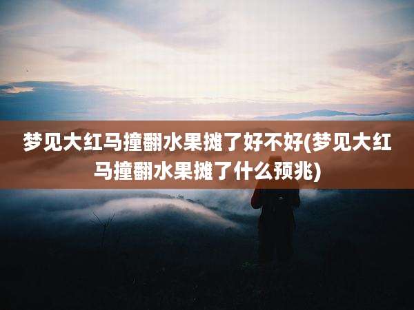 梦见大红马撞翻水果摊了好不好(梦见大红马撞翻水果摊了什么预兆)