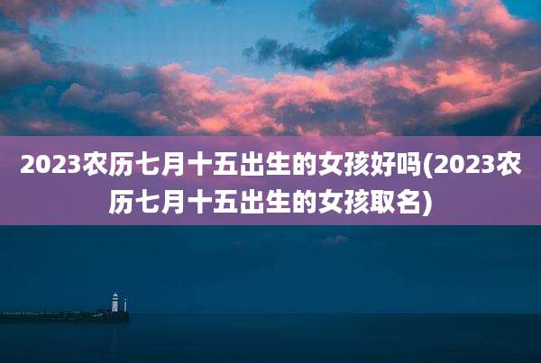 2023农历七月十五出生的女孩好吗(2023农历七月十五出生的女孩取名)