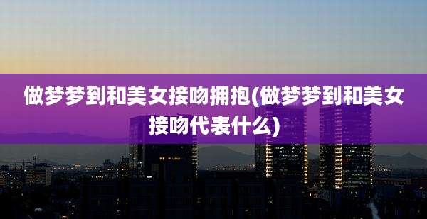 做梦梦到和美女接吻拥抱(做梦梦到和美女接吻代表什么)