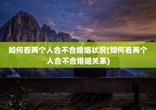 如何看两个人合不合婚姻状况(如何看两个人合不合婚姻关系)