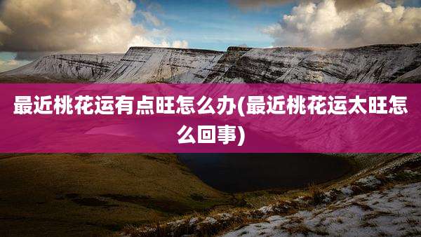 最近桃花运有点旺怎么办(最近桃花运太旺怎么回事)