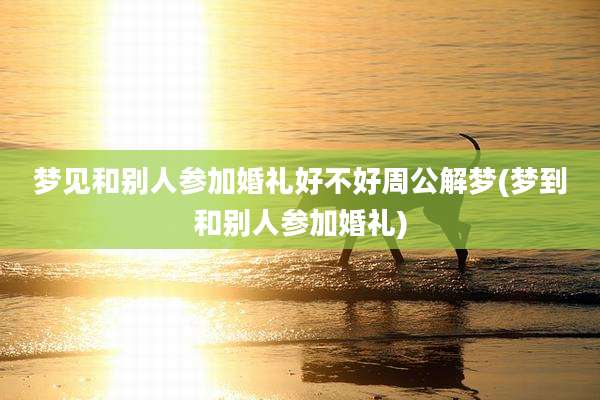 梦见和别人参加婚礼好不好周公解梦(梦到和别人参加婚礼)