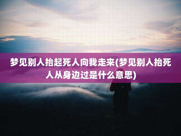 梦见别人抬起死人向我走来(梦见别人抬死人从身边过是什么意思)