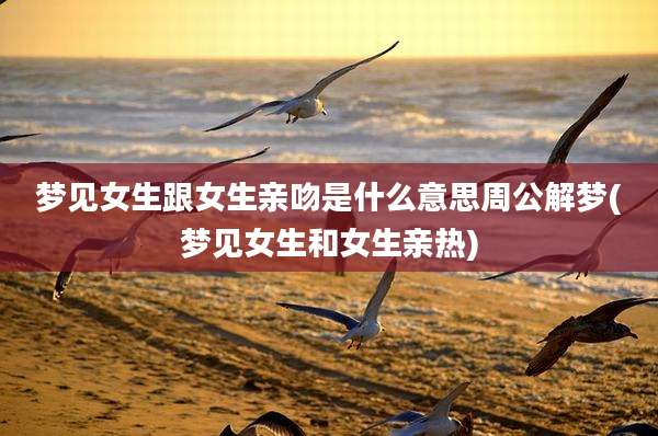 梦见女生跟女生亲吻是什么意思周公解梦(梦见女生和女生亲热)