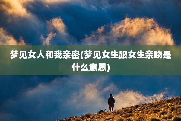 梦见女人和我亲密(梦见女生跟女生亲吻是什么意思)