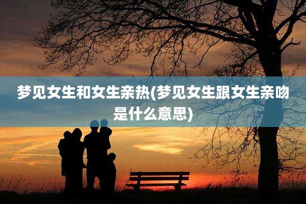梦见女生和女生亲热(梦见女生跟女生亲吻是什么意思)
