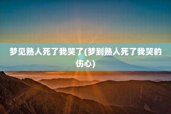 梦见熟人死了我哭了(梦到熟人死了我哭的伤心)