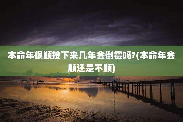 本命年很顺接下来几年会倒霉吗?(本命年会顺还是不顺)