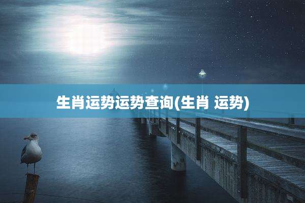 生肖运势运势查询(生肖 运势)