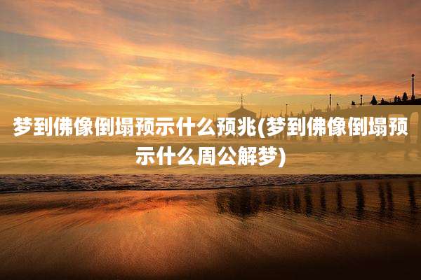 梦到佛像倒塌预示什么预兆(梦到佛像倒塌预示什么周公解梦)