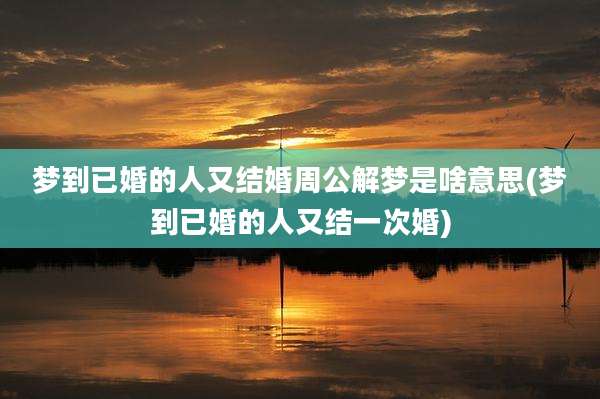 梦到已婚的人又结婚周公解梦是啥意思(梦到已婚的人又结一次婚)