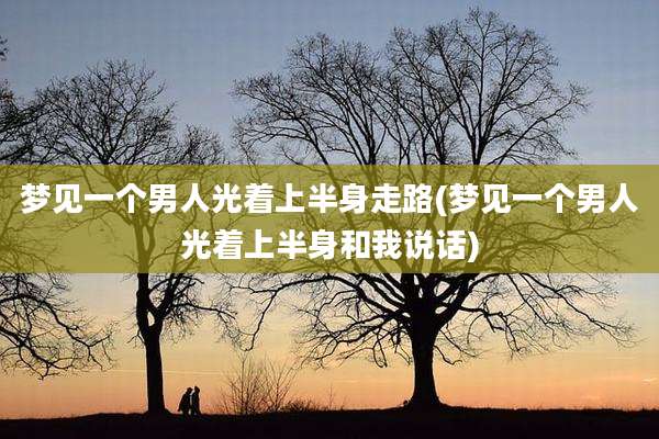 梦见一个男人光着上半身走路(梦见一个男人光着上半身和我说话)