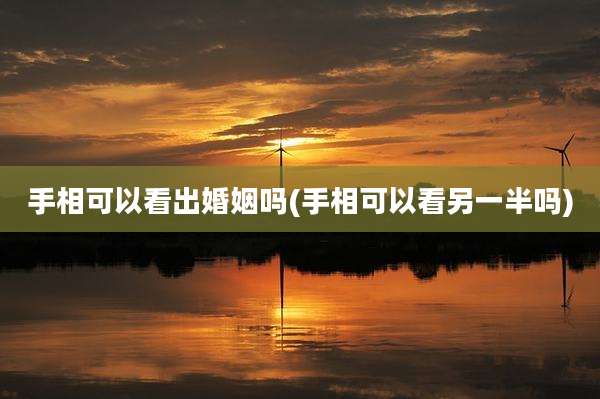 手相可以看出婚姻吗(手相可以看另一半吗)