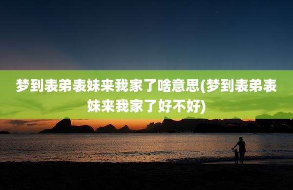 梦到表弟表妹来我家了啥意思(梦到表弟表妹来我家了好不好)