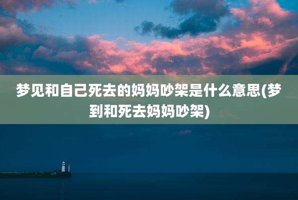 梦见和自己死去的妈妈吵架是什么意思(梦到和死去妈妈吵架)