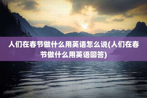 人们在春节做什么用英语怎么说(人们在春节做什么用英语回答)