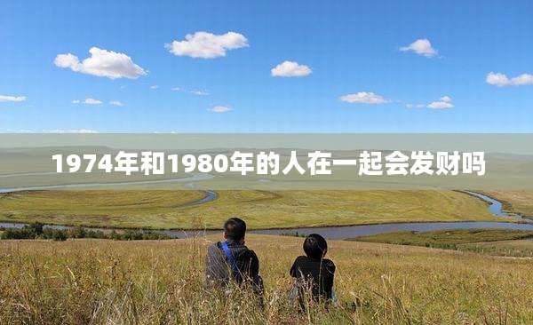 1974年和1980年的人在一起会发财吗