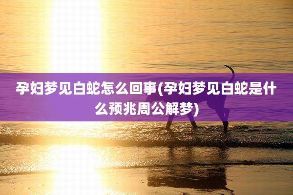 孕妇梦见白蛇怎么回事(孕妇梦见白蛇是什么预兆周公解梦)